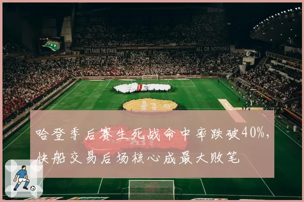 哈登季后赛生死战命中率跌破40%，快船交易后场核心成最大败笔