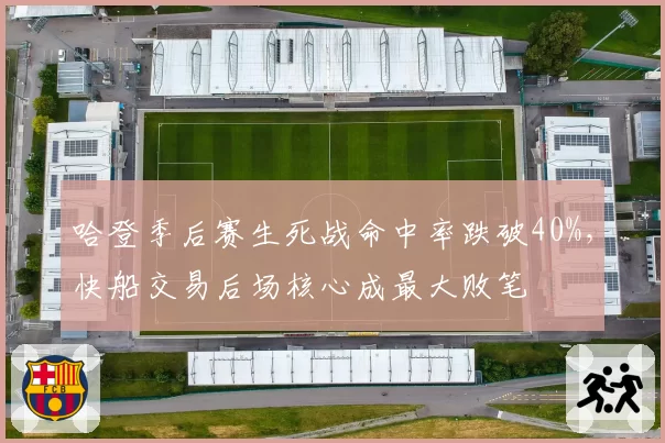 哈登季后赛生死战命中率跌破40%，快船交易后场核心成最大败笔