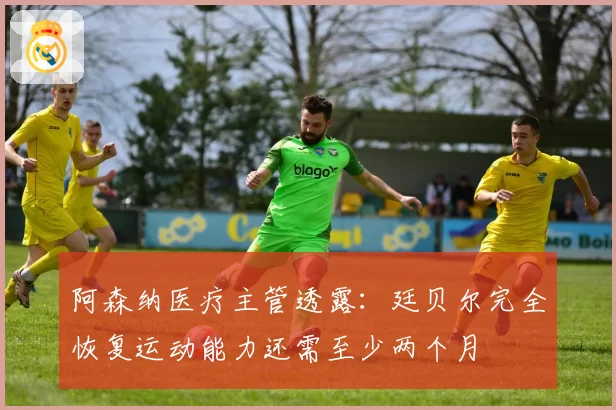 阿森纳医疗主管透露：廷贝尔完全恢复运动能力还需至少两个月