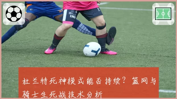 杜兰特死神模式能否持续？篮网与骑士生死战技术分析