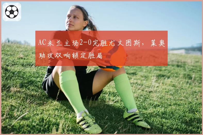 AC米兰主场2-0完胜尤文图斯，莱奥助攻双响锁定胜局