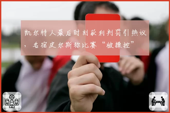 凯尔特人最后时刻获利判罚引热议，名宿皮尔斯称比赛“被操控”