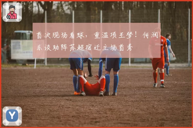 首次现场看球，重温项王梦！何润东谈助阵苏超宿迁主场首秀