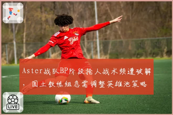 Aster战队BP阶段抢人战术频遭破解，国土教练组急需调整英雄池策略