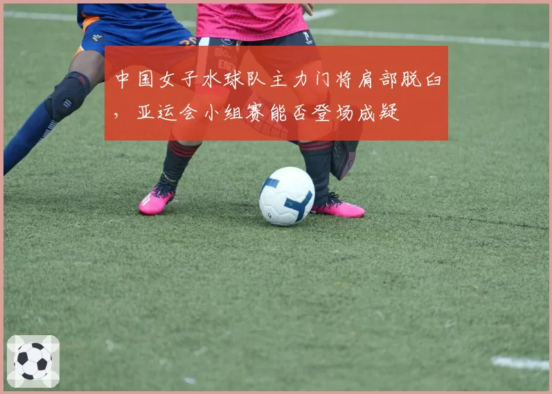 中国女子水球队主力门将肩部脱臼，亚运会小组赛能否登场成疑