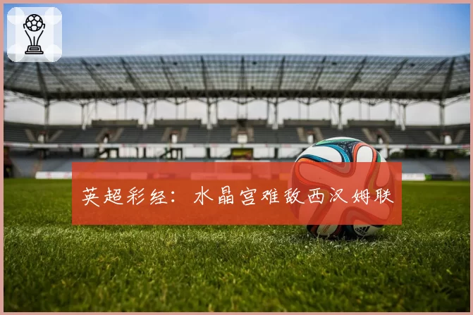 英超彩经：水晶宫难敌西汉姆联