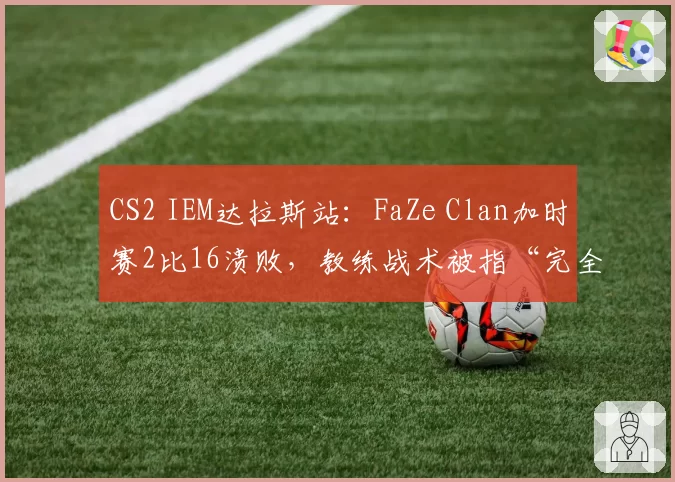 CS2 IEM达拉斯站：FaZe Clan加时赛2比16溃败，教练战术被指“完全失效”
