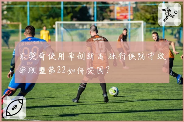 东契奇使用率创新高 独行侠防守效率联盟第22如何突围？