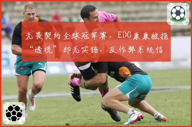 无畏契约全球冠军赛，EDG康康被指“透视”却无实锤，反作弊系统信任危机如何解？