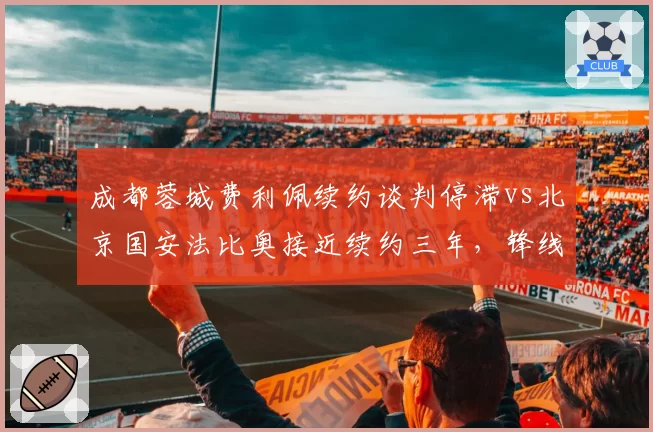 成都蓉城费利佩续约谈判停滞vs北京国安法比奥接近续约三年，锋线支柱续约节奏对比