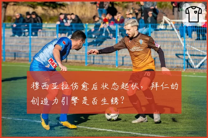 穆西亚拉伤愈后状态起伏,拜仁的创造力引擎是否生锈?