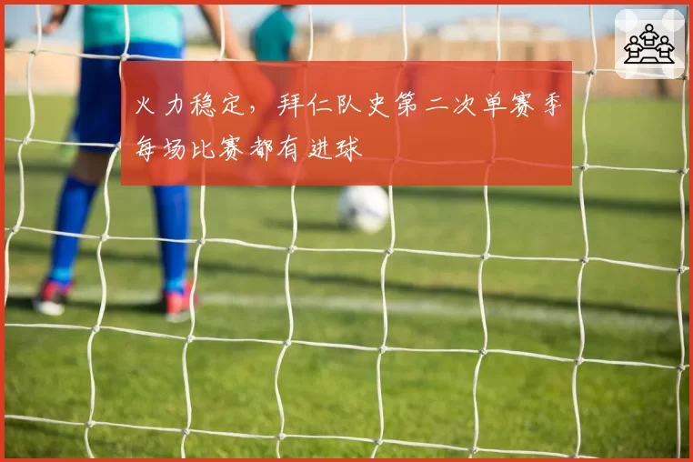 火力稳定，拜仁队史第二次单赛季每场比赛都有进球