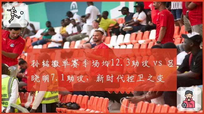 孙铭徽单赛季场均12.3助攻 vs 吕晓明7.1助攻，新时代控卫之变